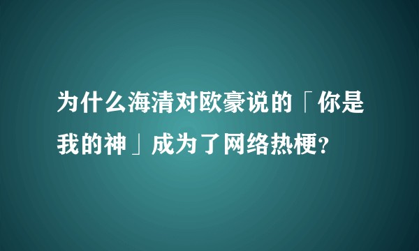 为什么海清对欧豪说的「你是我的神」成为了网络热梗？