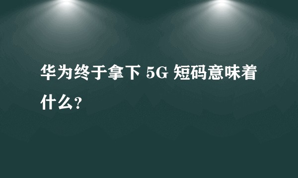 华为终于拿下 5G 短码意味着什么？
