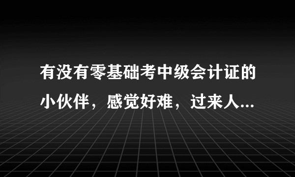 有没有零基础考中级会计证的小伙伴，感觉好难，过来人能不能支支招?