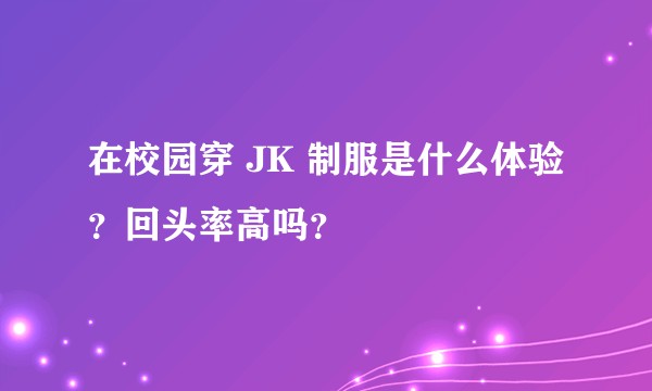 在校园穿 JK 制服是什么体验？回头率高吗？