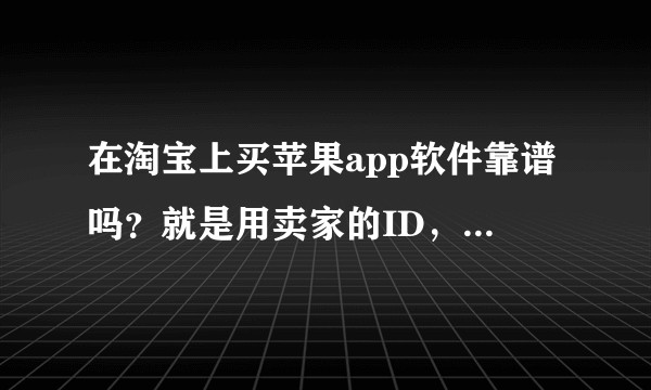 在淘宝上买苹果app软件靠谱吗？就是用卖家的ID，下载完成后换回自己的ID！这样好吗？