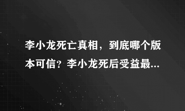 李小龙死亡真相，到底哪个版本可信？李小龙死后受益最大的是谁？