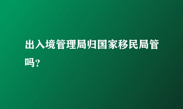 出入境管理局归国家移民局管吗？