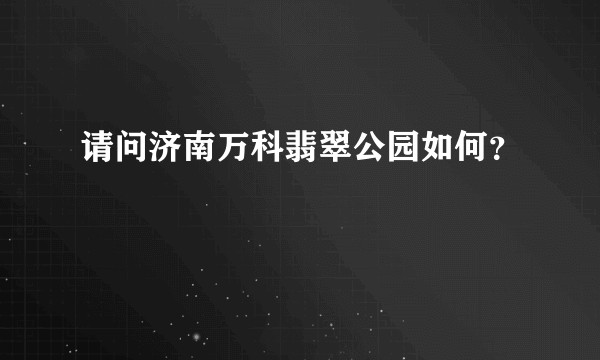请问济南万科翡翠公园如何？