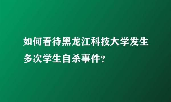 如何看待黑龙江科技大学发生多次学生自杀事件？