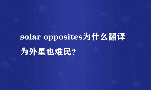 solar opposites为什么翻译为外星也难民？