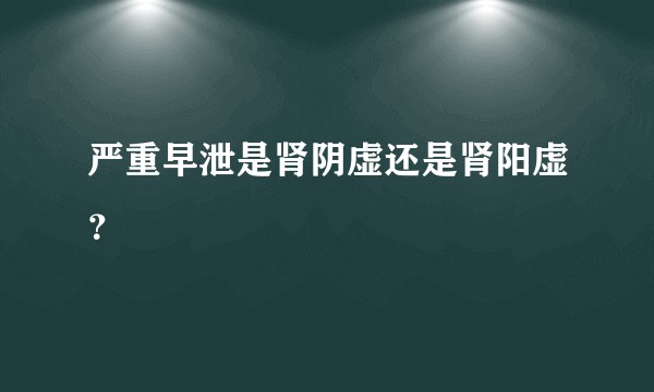 严重早泄是肾阴虚还是肾阳虚？