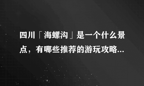 四川「海螺沟」是一个什么景点，有哪些推荐的游玩攻略和特色景观？
