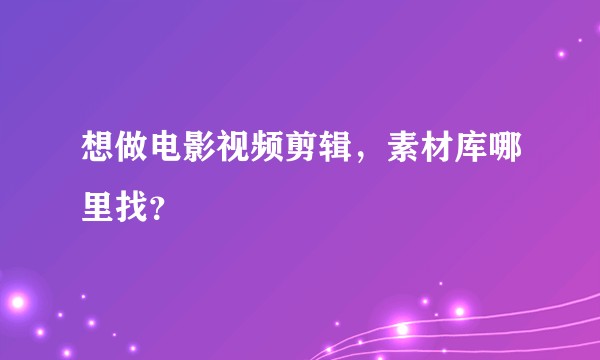 想做电影视频剪辑，素材库哪里找？