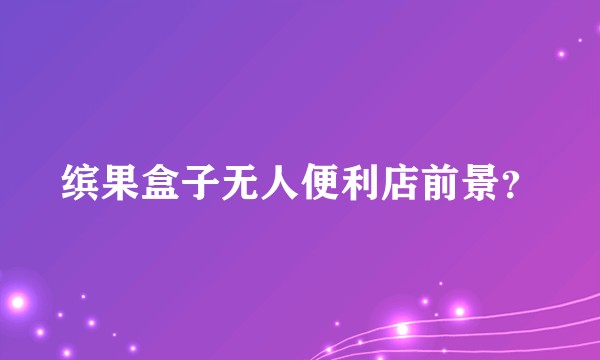 缤果盒子无人便利店前景？