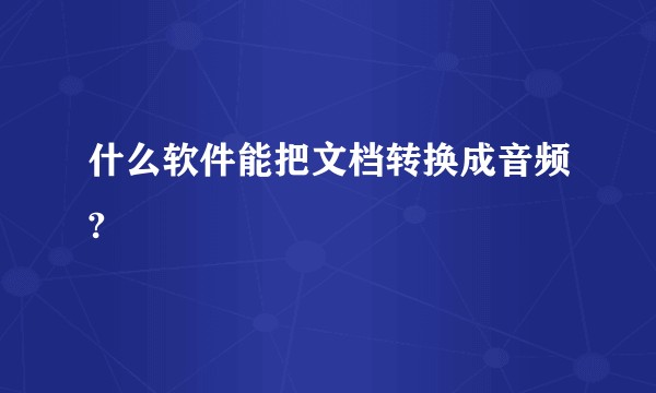 什么软件能把文档转换成音频?
