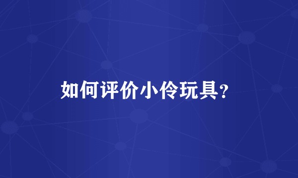 如何评价小伶玩具？