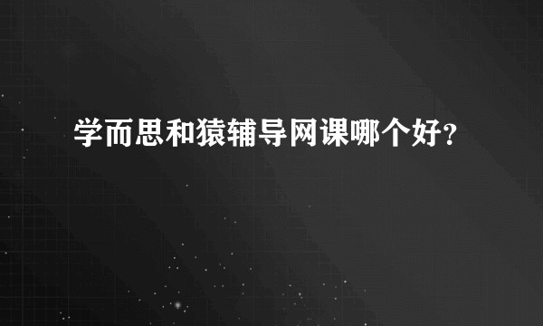 学而思和猿辅导网课哪个好？