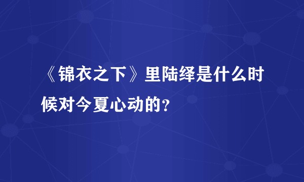 《锦衣之下》里陆绎是什么时候对今夏心动的？
