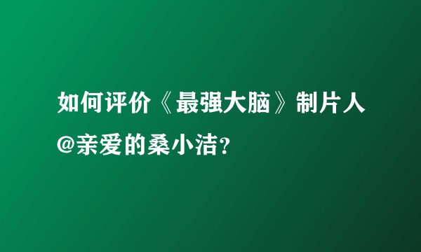如何评价《最强大脑》制片人@亲爱的桑小洁？