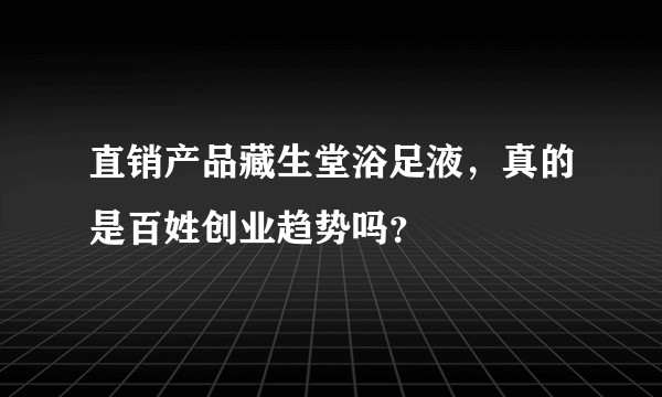 直销产品藏生堂浴足液，真的是百姓创业趋势吗？