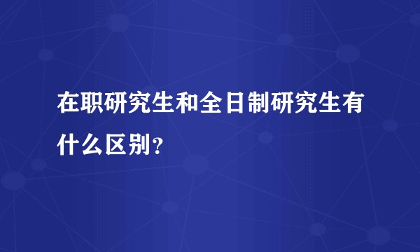 在职研究生和全日制研究生有什么区别？