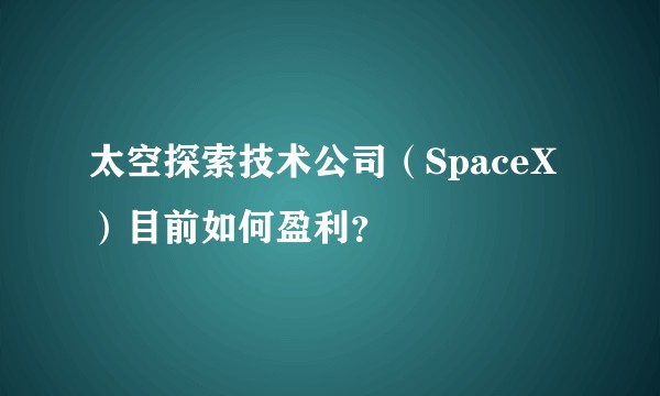 太空探索技术公司（SpaceX）目前如何盈利？
