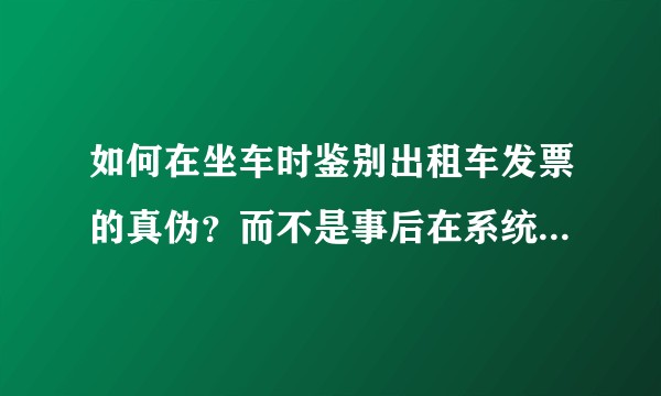 如何在坐车时鉴别出租车发票的真伪？而不是事后在系统上查发现是假的。？