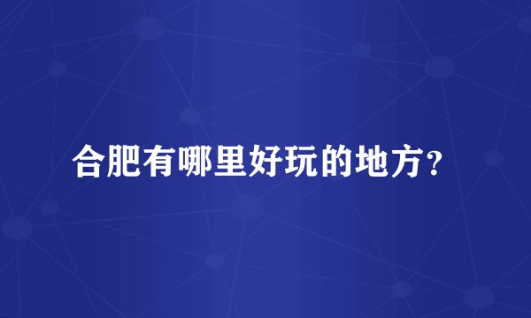 合肥有哪里好玩的地方？