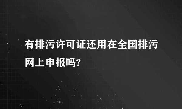 有排污许可证还用在全国排污网上申报吗?