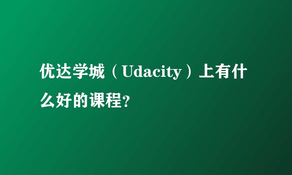 优达学城（Udacity）上有什么好的课程？