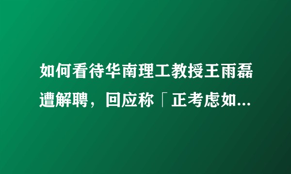 如何看待华南理工教授王雨磊遭解聘,回应称「正考虑如何澄清事实」?事实可能是什么?