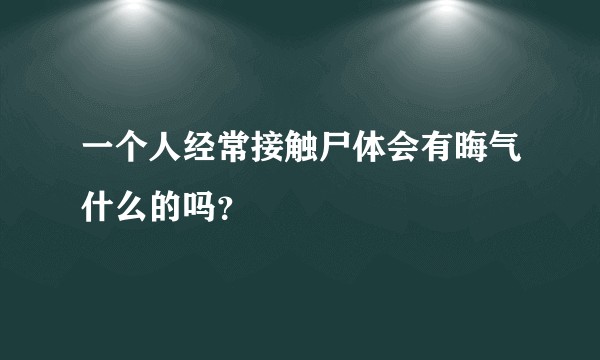 一个人经常接触尸体会有晦气什么的吗?