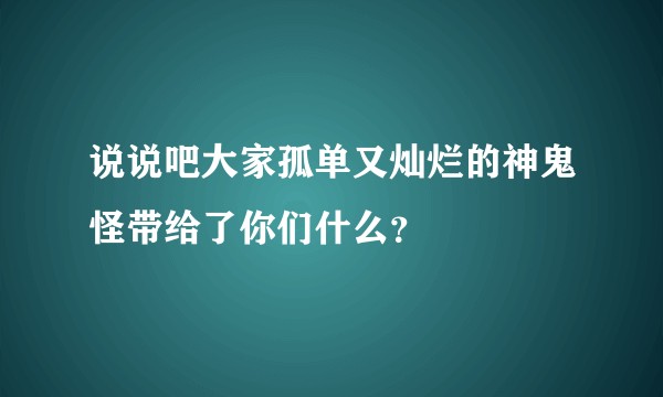 说说吧大家孤单又灿烂的神鬼怪带给了你们什么？