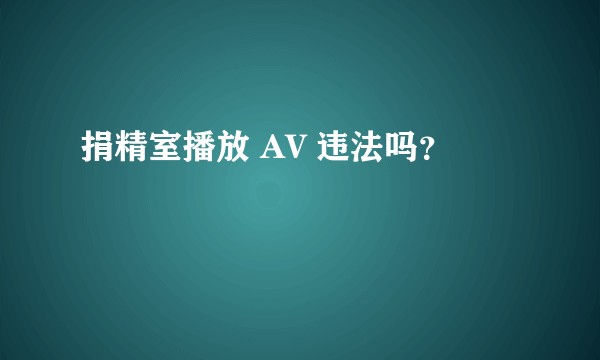 捐精室播放 AV 违法吗？