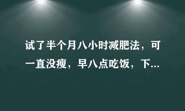 试了半个月八小时减肥法，可一直没瘦，早八点吃饭，下午四点结束，想问问有什么问题？