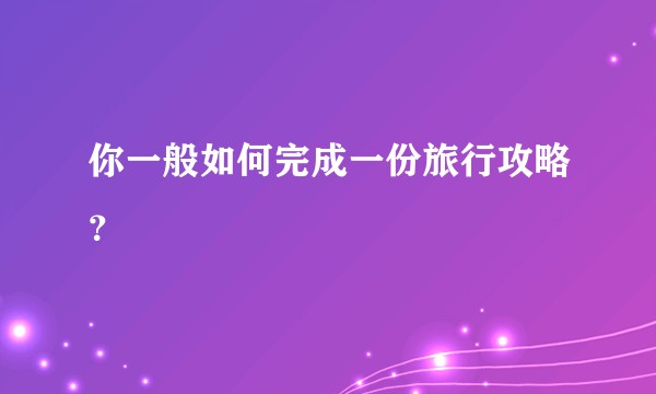 你一般如何完成一份旅行攻略？