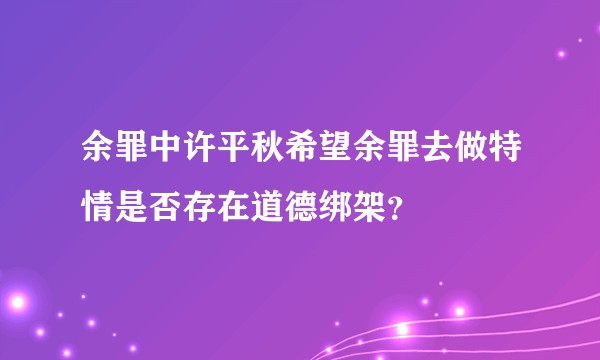 余罪中许平秋希望余罪去做特情是否存在道德绑架？