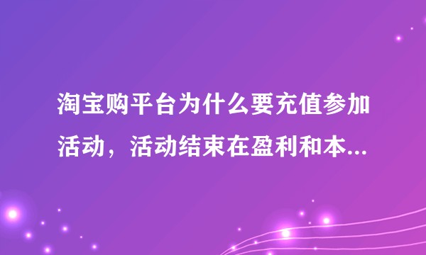 淘宝购平台为什么要充值参加活动，活动结束在盈利和本金一起返还，这个是骗人的吗？?