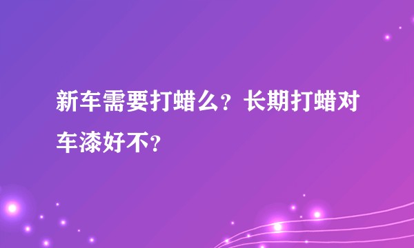 新车需要打蜡么？长期打蜡对车漆好不？