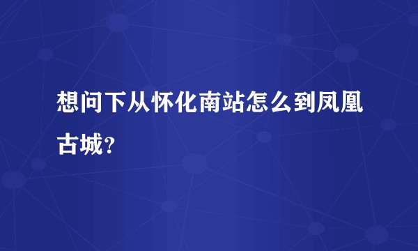 想问下从怀化南站怎么到凤凰古城？