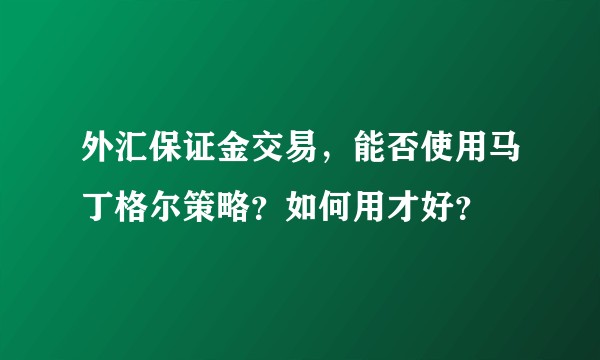 外汇保证金交易，能否使用马丁格尔策略？如何用才好？