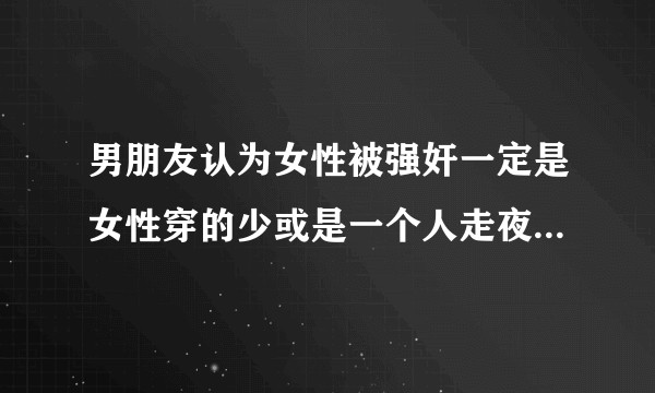 男朋友认为女性被强奸一定是女性穿的少或是一个人走夜路，我该怎样摆正他的三观？