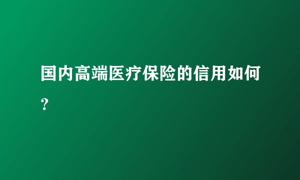 国内高端医疗保险的信用如何？