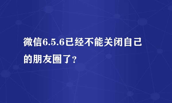 微信6.5.6已经不能关闭自己的朋友圈了？