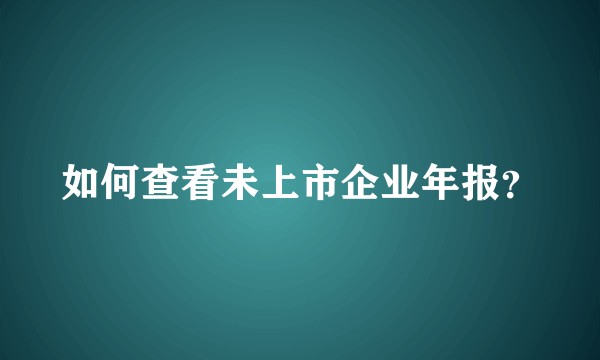 如何查看未上市企业年报？