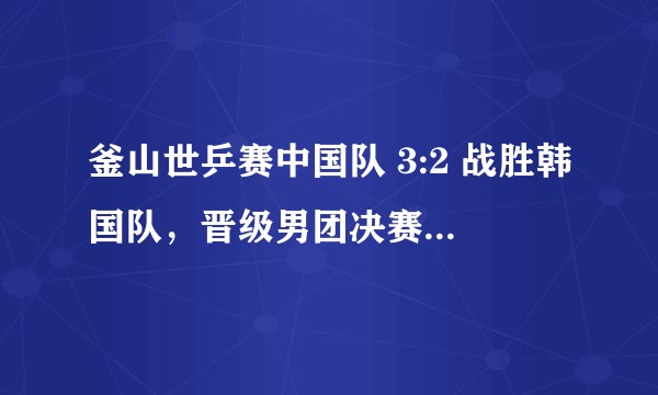 釜山世乒赛中国队 3:2 战胜韩国队，晋级男团决赛，如何评价他们的表现？