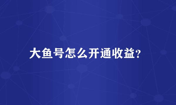大鱼号怎么开通收益？