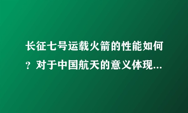 长征七号运载火箭的性能如何？对于中国航天的意义体现在哪些方面？
