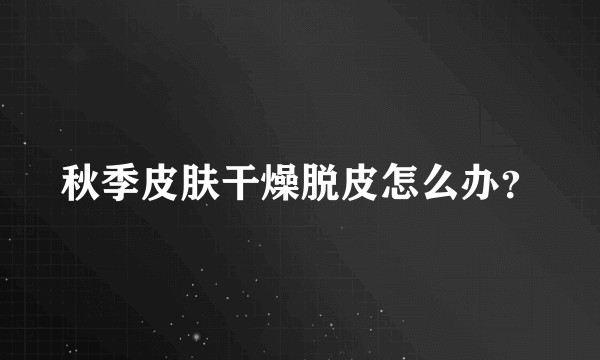 秋季皮肤干燥脱皮怎么办？