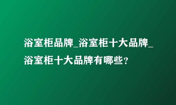 浴室柜品牌_浴室柜十大品牌_浴室柜十大品牌有哪些？