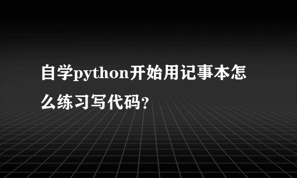 自学python开始用记事本怎么练习写代码？