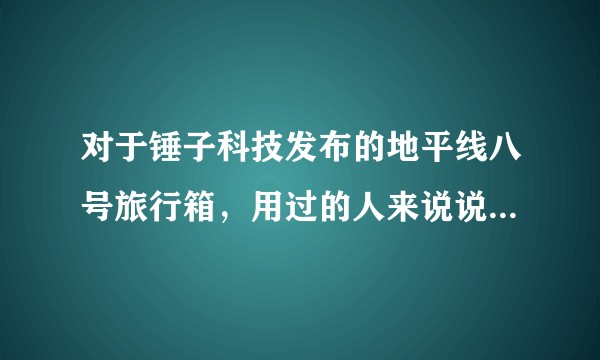 对于锤子科技发布的地平线八号旅行箱，用过的人来说说具体怎么样？