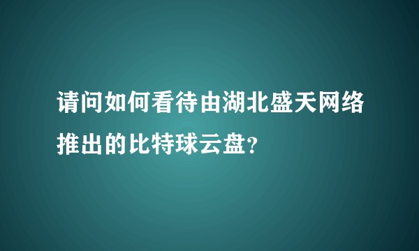 请问如何看待由湖北盛天网络推出的比特球云盘？