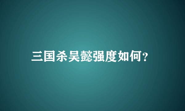 三国杀吴懿强度如何？